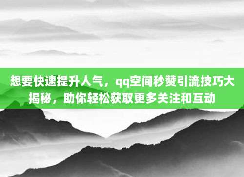 想要快速提升人气,qq空间秒赞引流技巧大揭秘,助你轻松获取更多关注和互动
