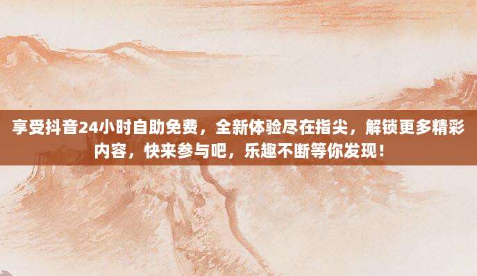 享受抖音24小时自助免费,全新体验尽在指尖,解锁更多精彩内容,快来参与吧,乐趣不断等你发现!