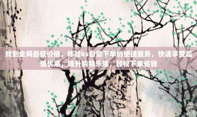 找到全网最低价格,体验ks自助下单的便捷服务,快速享受超值优惠,提升购物乐趣,轻松下单省钱