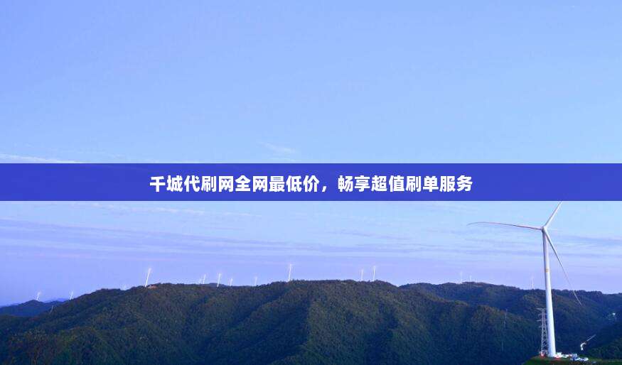 千城代刷网全网最低价,畅享超值刷单服务