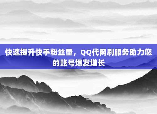 快速提升快手粉丝量,QQ代网刷服务助力您的账号爆发增长