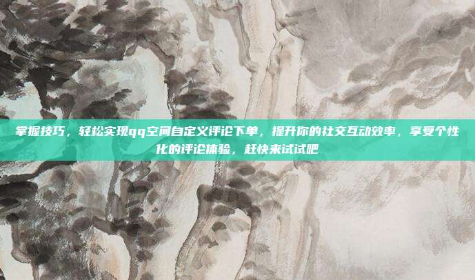 掌握技巧,轻松实现qq空间自定义评论下单,提升你的社交互动效率,享受个性化的评论体验,赶快来试试吧