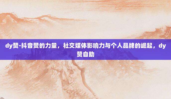 dy赞-抖音赞的力量,社交媒体影响力与个人品牌的崛起,dy赞自助