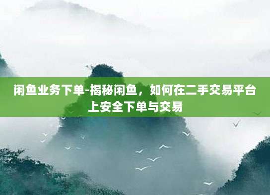 闲鱼业务下单-揭秘闲鱼,如何在二手交易平台上安全下单与交易