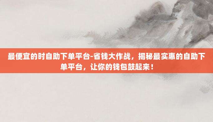 最便宜的时自助下单平台-省钱大作战,揭秘最实惠的自助下单平台,让你的钱包鼓起来!
