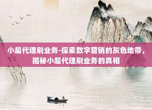 小超代理刷业务-探索数字营销的灰色地带,揭秘小超代理刷业务的真相