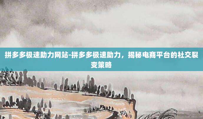 拼多多极速助力网站-拼多多极速助力,揭秘电商平台的社交裂变策略