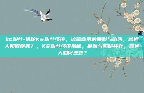 ks粉丝-揭秘KS粉丝经济,流量背后的暴利与陷阱,普通人如何逆袭?,KS粉丝经济揭秘,暴利与陷阱并存,普通人如何逆袭?