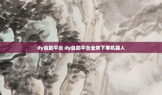 dy自助平台 dy自助平台业务下单机器人