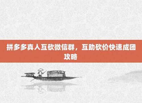 拼多多真人互砍微信群,互助砍价快速成团攻略