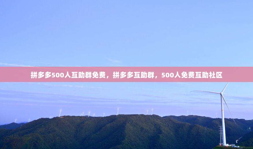 拼多多500人互助群免费,拼多多互助群,500人免费互助社区