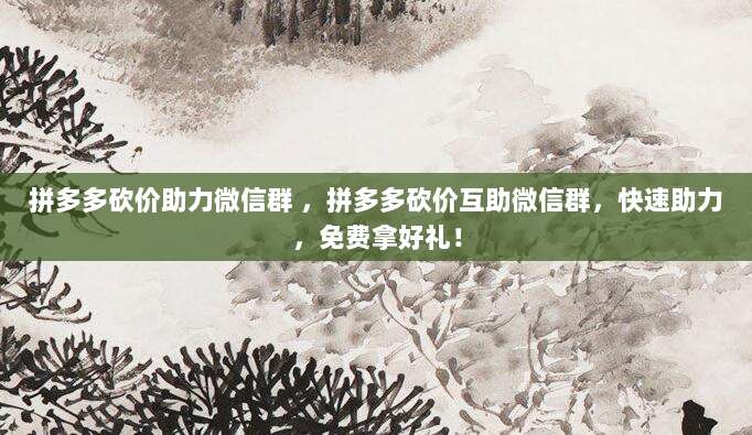 拼多多砍价助力微信群 ,拼多多砍价互助微信群,快速助力,免费拿好礼!