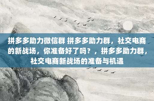拼多多助力微信群 拼多多助力群,社交电商的新战场,你准备好了吗?,拼多多助力群,社交电商新战场的准备与机遇