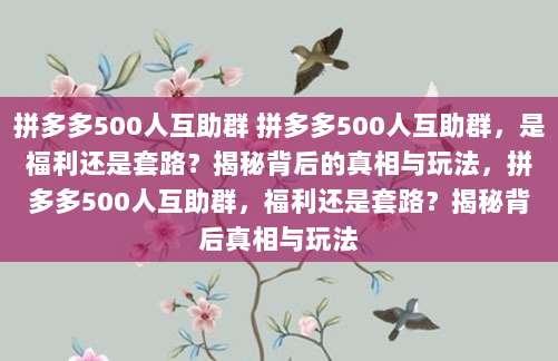 拼多多500人互助群 拼多多500人互助群,是福利还是套路?揭秘背后的真相与玩法,拼多多500人互助群,福利还是套路?揭秘背后真相与玩法