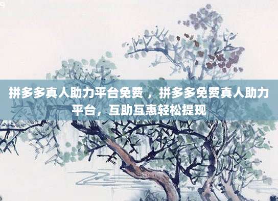 拼多多真人助力平台免费 ,拼多多免费真人助力平台,互助互惠轻松提现