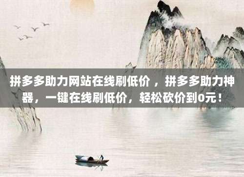 拼多多助力网站在线刷低价 ,拼多多助力神器,一键在线刷低价,轻松砍价到0元!