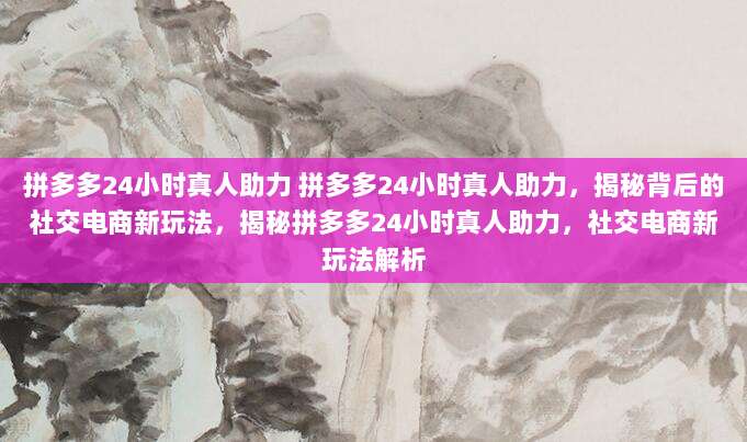 拼多多24小时真人助力 拼多多24小时真人助力,揭秘背后的社交电商新玩法,揭秘拼多多24小时真人助力,社交电商新玩法解析