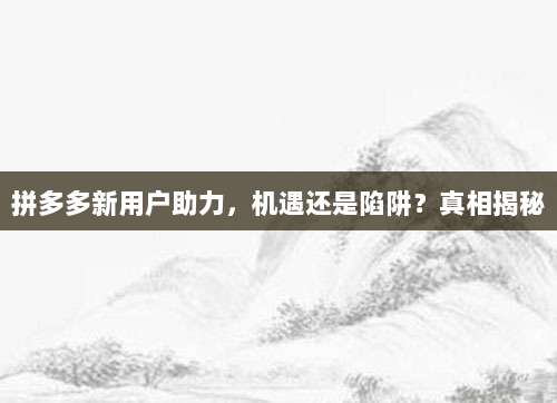拼多多新用户助力,机遇还是陷阱?真相揭秘