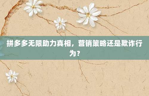 拼多多无限助力真相,营销策略还是欺诈行为?