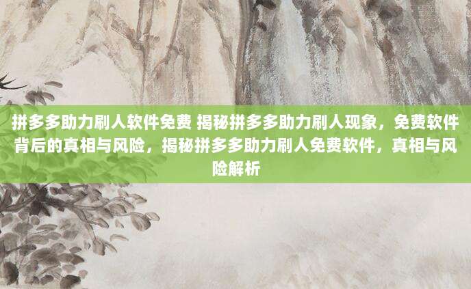 拼多多助力刷人软件免费 揭秘拼多多助力刷人现象,免费软件背后的真相与风险,揭秘拼多多助力刷人免费软件,真相与风险解析