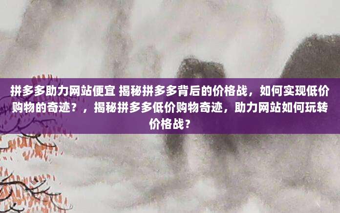 拼多多助力网站便宜 揭秘拼多多背后的价格战,如何实现低价购物的奇迹?,揭秘拼多多低价购物奇迹,助力网站如何玩转价格战?