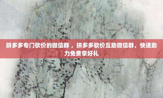 拼多多专门砍价的微信群 ,拼多多砍价互助微信群,快速助力免费拿好礼