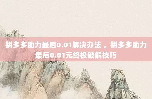 拼多多助力最后0.01解决办法 ,拼多多助力最后0.01元终极破解技巧