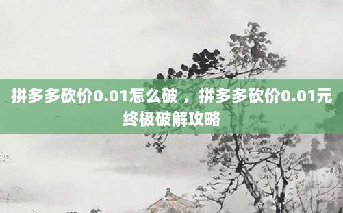 拼多多砍价0.01怎么破 ,拼多多砍价0.01元终极破解攻略