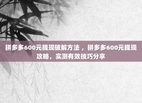 拼多多600元提现破解方法 ,拼多多600元提现攻略,实测有效技巧分享