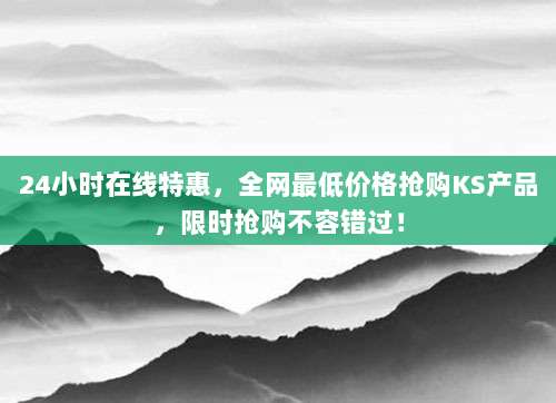 24小时在线特惠,全网最低价格抢购KS产品,限时抢购不容错过!
