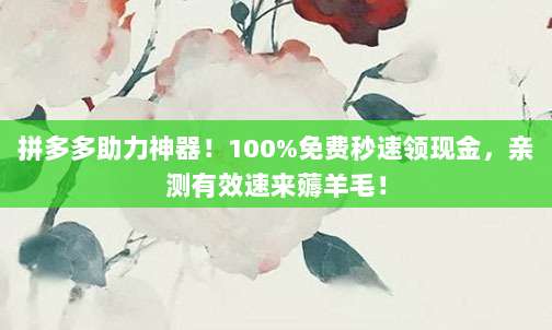 拼多多助力神器!100%免费秒速领现金,亲测有效速来薅羊毛!
