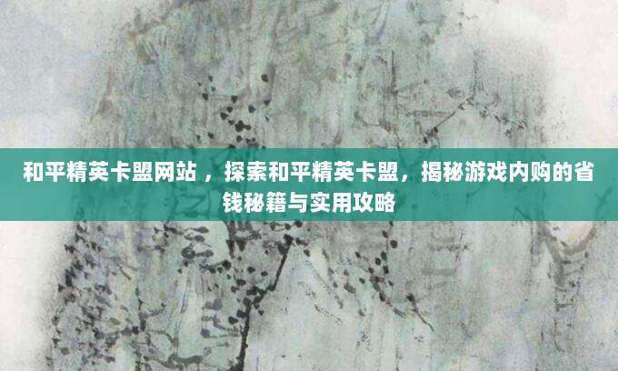 和平精英卡盟网站 ,探索和平精英卡盟,揭秘游戏内购的省钱秘籍与实用攻略