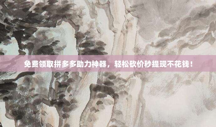 免费领取拼多多助力神器,轻松砍价秒提现不花钱!