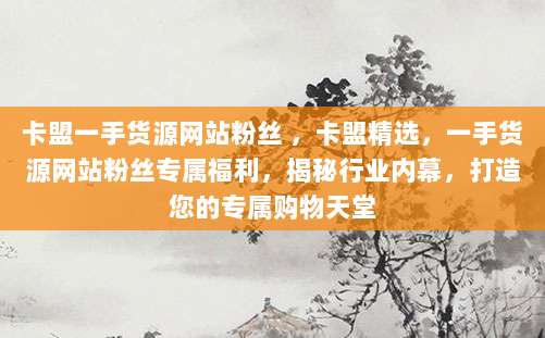 卡盟一手货源网站粉丝 ,卡盟精选,一手货源网站粉丝专属福利,揭秘行业内幕,打造您的专属购物天堂
