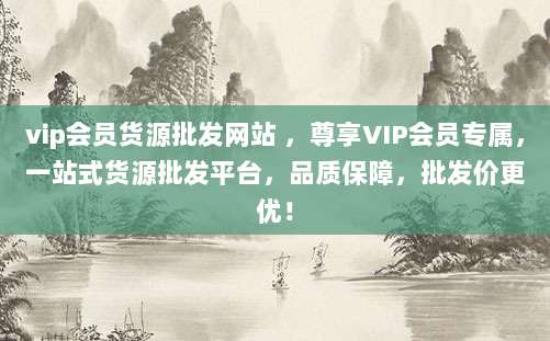 vip会员货源批发网站 ,尊享VIP会员专属,一站式货源批发平台,品质保障,批发价更优!