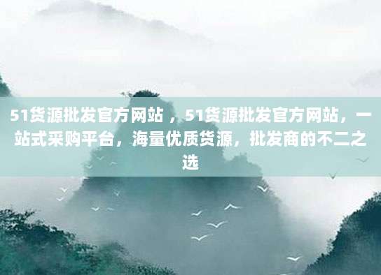 51货源批发官方网站 ,51货源批发官方网站,一站式采购平台,海量优质货源,批发商的不二之选