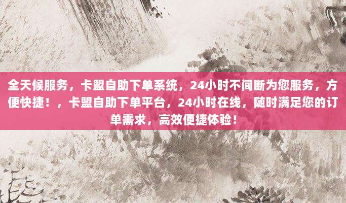 全天候服务,卡盟自助下单系统,24小时不间断为您服务,方便快捷!,卡盟自助下单平台,24小时在线,随时满足您的订单需求,高效便捷体验!