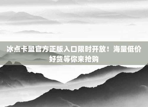 冰点卡盟官方正版入口限时开放!海量低价好货等你来抢购