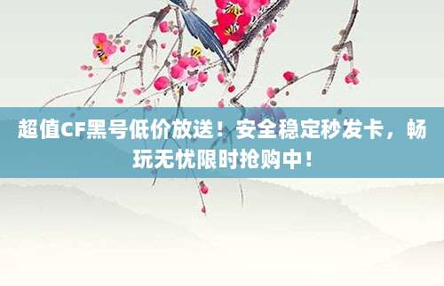 超值CF黑号低价放送!安全稳定秒发卡,畅玩无忧限时抢购中!