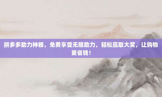拼多多助力神器,免费享受无限助力,轻松赢取大奖,让购物更省钱!