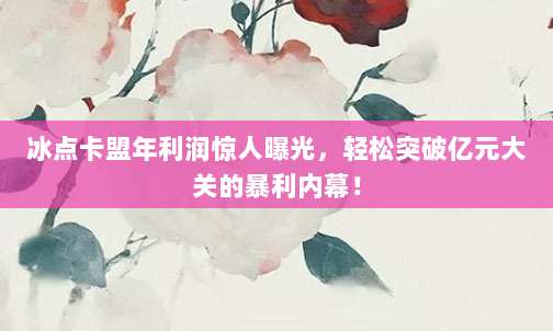冰点卡盟年利润惊人曝光,轻松突破亿元大关的暴利内幕!