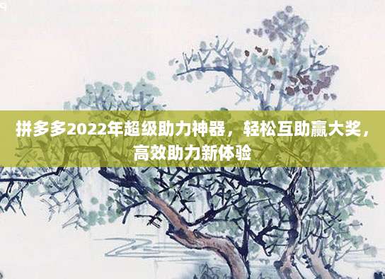 拼多多2022年超级助力神器,轻松互助赢大奖,高效助力新体验