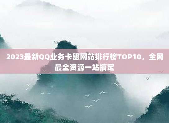 2023最新QQ业务卡盟网站排行榜TOP10,全网最全资源一站搞定