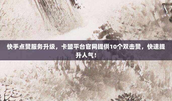 快手点赞服务升级,卡盟平台官网提供10个双击赞,快速提升人气!