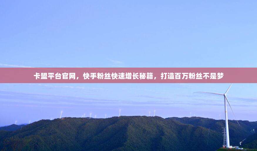 卡盟平台官网,快手粉丝快速增长秘籍,打造百万粉丝不是梦