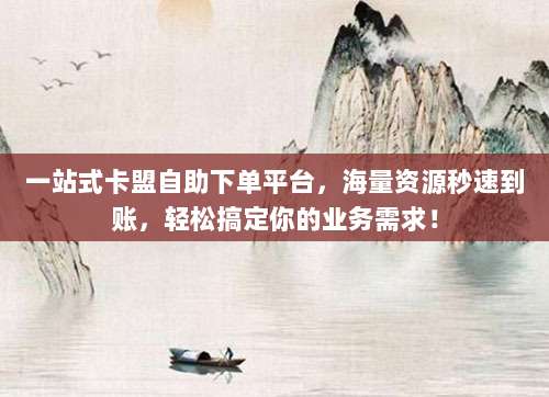 一站式卡盟自助下单平台,海量资源秒速到账,轻松搞定你的业务需求!