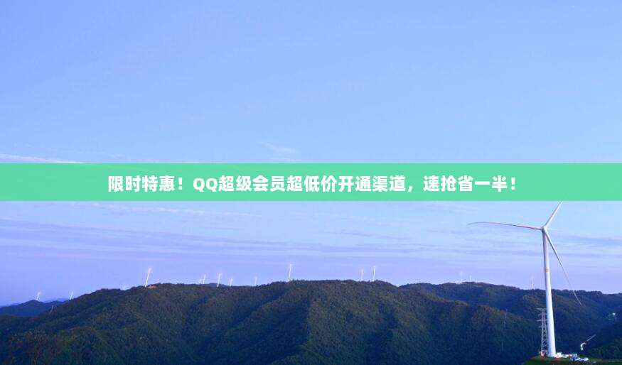 限时特惠!QQ超级会员超低价开通渠道,速抢省一半!