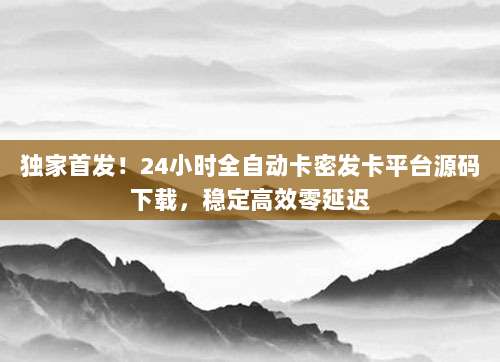 独家首发!24小时全自动卡密发卡平台源码下载,稳定高效零延迟