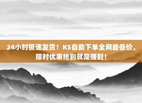 24小时极速发货!KS自助下单全网最低价,限时优惠抢到就是赚到!