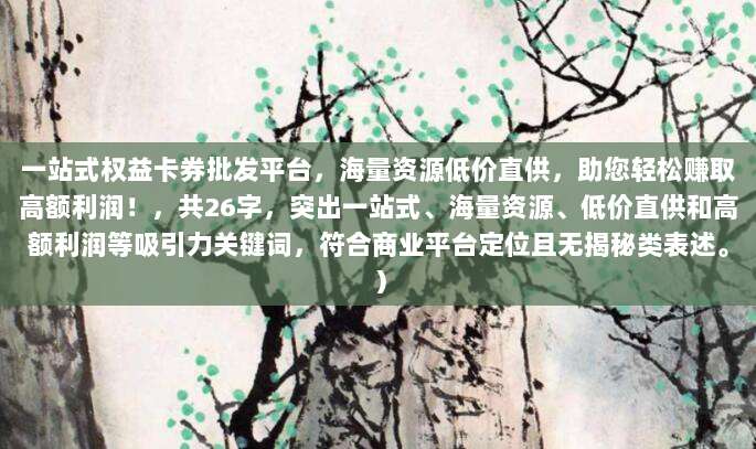 一站式权益卡券批发平台,海量资源低价直供,助您轻松赚取高额利润!,共26字,突出一站式、海量资源、低价直供和高额利润等吸引力关键词,符合商业平台定位且无揭秘类表述。)
